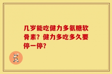 几岁能吃健力多氨糖软骨素？健力多吃多久要停一停？