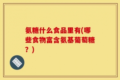 氨糖什么食品里有(哪些食物富含氨基葡萄糖？)