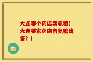 大连哪个药店卖氨糖(大连哪家药店有氨糖出售？)