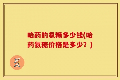 哈药的氨糖多少钱(哈药氨糖价格是多少？)