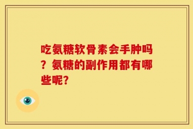 吃氨糖软骨素会手肿吗？氨糖的副作用都有哪些呢？