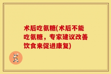 术后吃氨糖(术后不能吃氨糖，专家建议改善饮食来促进康复)