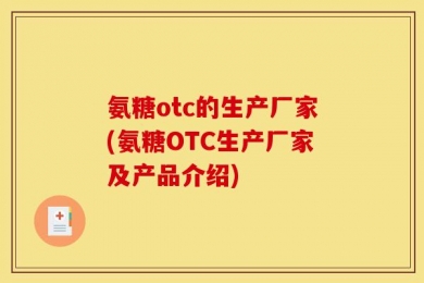 氨糖otc的生产厂家(氨糖OTC生产厂家及产品介绍)