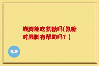 崴脚能吃氨糖吗(氨糖对崴脚有帮助吗？)
