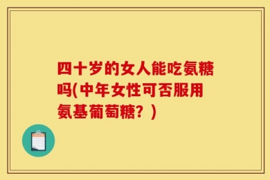四十岁的女人能吃氨糖吗(中年女性可否服用氨基葡萄糖？)