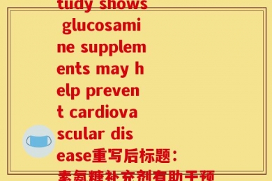 和素氨糖(原标题：Study shows glucosamine supplements may help prevent cardiovascular disease重写后标题：素氨糖补充剂有助于预防心血管疾病)