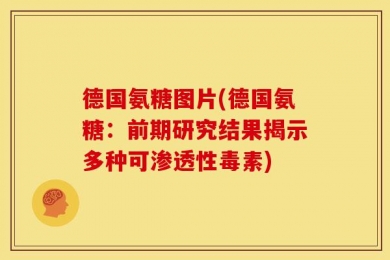 德国氨糖图片(德国氨糖：前期研究结果揭示多种可渗透性毒素)