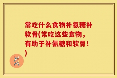 常吃什么食物补氨糖补软骨(常吃这些食物，有助于补氨糖和软骨！)
