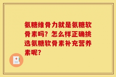 氨糖维骨力就是氨糖软骨素吗？怎么样正确挑选氨糖软骨素补充营养素呢？