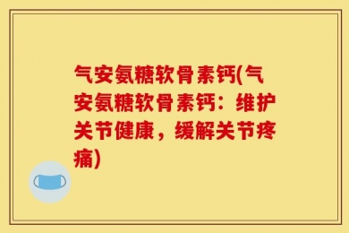 气安氨糖软骨素钙(气安氨糖软骨素钙：维护关节健康，缓解关节疼痛)