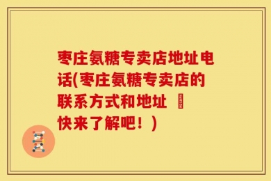 枣庄氨糖专卖店地址电话(枣庄氨糖专卖店的联系方式和地址 – 快来了解吧！)