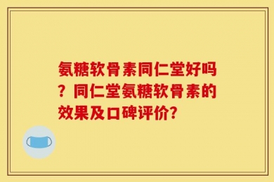 氨糖软骨素同仁堂好吗？同仁堂氨糖软骨素的效果及口碑评价？