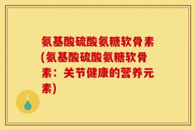 氨基酸硫酸氨糖软骨素(氨基酸硫酸氨糖软骨素：关节健康的营养元素)
