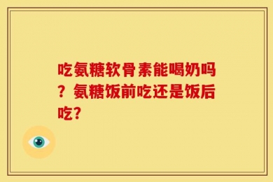 吃氨糖软骨素能喝奶吗？氨糖饭前吃还是饭后吃？
