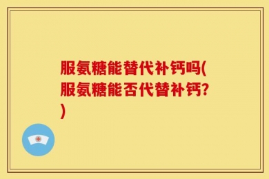 服氨糖能替代补钙吗(服氨糖能否代替补钙？)
