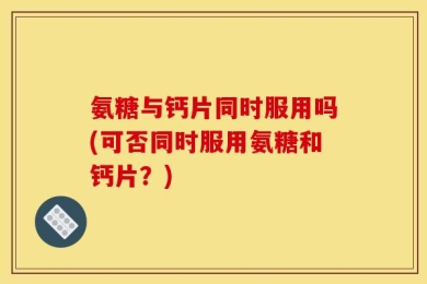 氨糖与钙片同时服用吗(可否同时服用氨糖和钙片？)