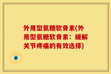 外用型氨糖软骨素(外用型氨糖软骨素：缓解关节疼痛的有效选择)
