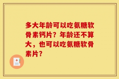 多大年龄可以吃氨糖软骨素钙片？年龄还不算大，也可以吃氨糖软骨素片？