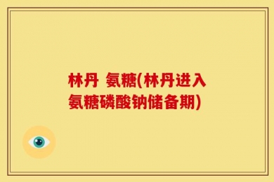 林丹 氨糖(林丹进入氨糖磷酸钠储备期)