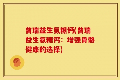 普瑞益生氨糖钙(普瑞益生氨糖钙：增强骨骼健康的选择)