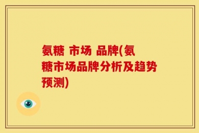 氨糖 市场 品牌(氨糖市场品牌分析及趋势预测)