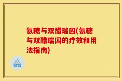氨糖与双醋瑞囚(氨糖与双醋瑞囚的疗效和用法指南)