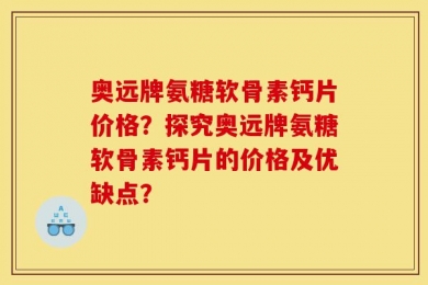 奥远牌氨糖软骨素钙片价格？探究奥远牌氨糖软骨素钙片的价格及优缺点？