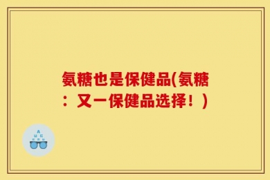 氨糖也是保健品(氨糖：又一保健品选择！)