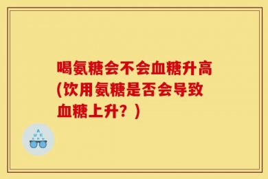喝氨糖会不会血糖升高(饮用氨糖是否会导致血糖上升？)