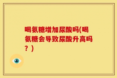 喝氨糖增加尿酸吗(喝氨糖会导致尿酸升高吗？)