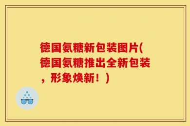 德国氨糖新包装图片(德国氨糖推出全新包装，形象焕新！)