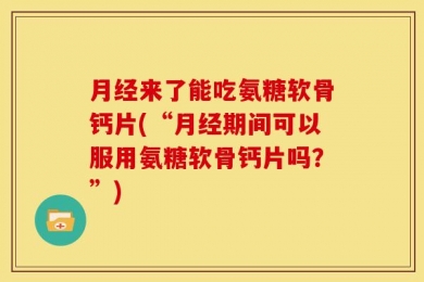 月经来了能吃氨糖软骨钙片(“月经期间可以服用氨糖软骨钙片吗？”)