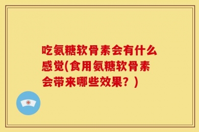 吃氨糖软骨素会有什么感觉(食用氨糖软骨素会带来哪些效果？)