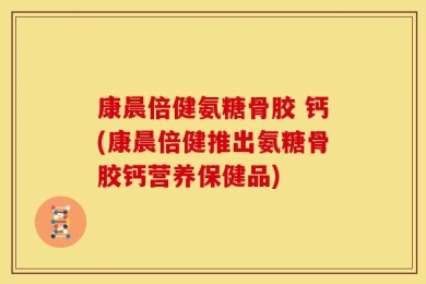 康晨倍健氨糖骨胶 钙(康晨倍健推出氨糖骨胶钙营养保健品)
