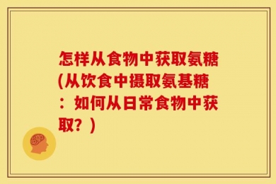 怎样从食物中获取氨糖(从饮食中摄取氨基糖：如何从日常食物中获取？)