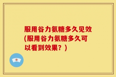 服用谷力氨糖多久见效(服用谷力氨糖多久可以看到效果？)