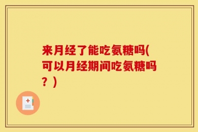 来月经了能吃氨糖吗(可以月经期间吃氨糖吗？)