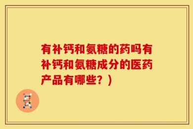 有补钙和氨糖的药吗有补钙和氨糖成分的医药产品有哪些？)