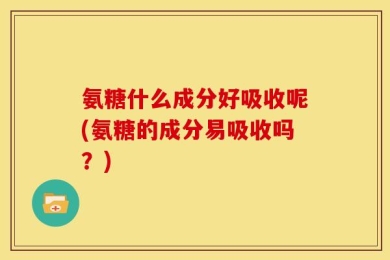 氨糖什么成分好吸收呢(氨糖的成分易吸收吗？)