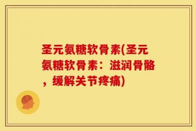 圣元氨糖软骨素(圣元氨糖软骨素：滋润骨骼，缓解关节疼痛)