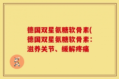 德国双星氨糖软骨素(德国双星氨糖软骨素：滋养关节、缓解疼痛