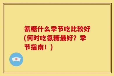 氨糖什么季节吃比较好(何时吃氨糖最好？季节指南！)
