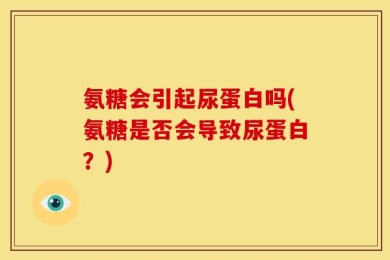 氨糖会引起尿蛋白吗(氨糖是否会导致尿蛋白？)