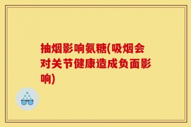 抽烟影响氨糖(吸烟会对关节健康造成负面影响)