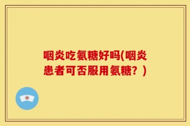 咽炎吃氨糖好吗(咽炎患者可否服用氨糖？)