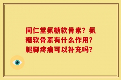 同仁堂氨糖软骨素？氨糖软骨素有什么作用？腿脚疼痛可以补充吗？