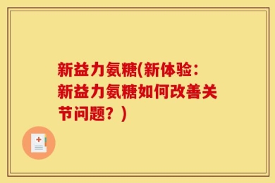 新益力氨糖(新体验：新益力氨糖如何改善关节问题？)