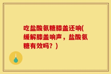 吃盐酸氨糖膝盖还响(缓解膝盖响声，盐酸氨糖有效吗？)