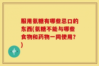 服用氨糖有哪些忌口的东西(氨糖不能与哪些食物和药物一同使用？)