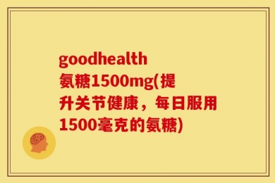 goodhealth氨糖1500mg(提升关节健康，每日服用1500毫克的氨糖)